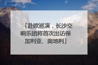 赴欧巡演，长沙交响乐团将首次出访保加利亚、奥地利