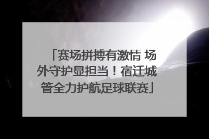赛场拼搏有激情 场外守护显担当！宿迁城管全力护航足球联赛
