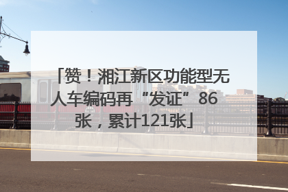 赞！湘江新区功能型无人车编码再“发证”86张，累计121张