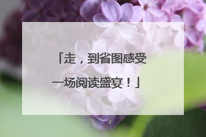走，到省图感受一场阅读盛宴！