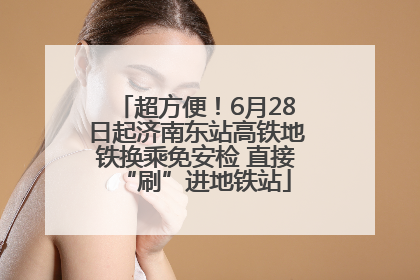 超方便！6月28日起济南东站高铁地铁换乘免安检 直接“刷”进地铁站