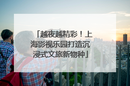 越夜越精彩！上海影视乐园打造沉浸式文旅新物种