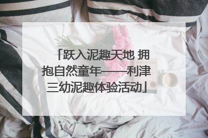 跃入泥趣天地 拥抱自然童年——利津三幼泥趣体验活动