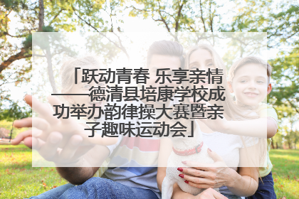 跃动青春 乐享亲情——德清县培康学校成功举办韵律操大赛暨亲子趣味运动会