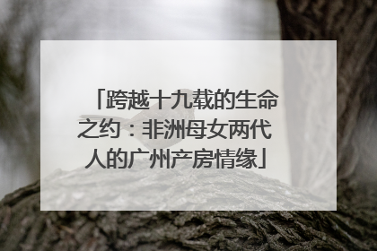 跨越十九载的生命之约：非洲母女两代人的广州产房情缘