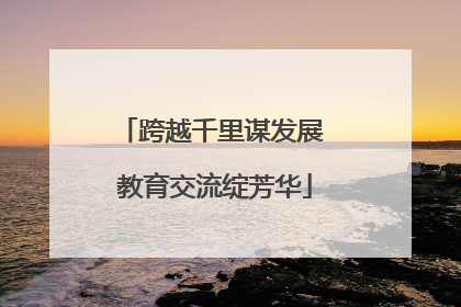 跨越千里谋发展 教育交流绽芳华