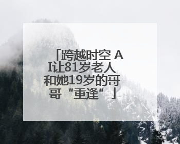 跨越时空 AI让81岁老人和她19岁的哥哥“重逢”
