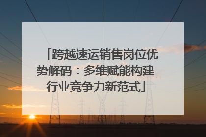 跨越速运销售岗位优势解码：多维赋能构建行业竞争力新范式