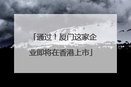 通过！厦门这家企业即将在香港上市