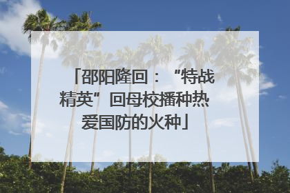 邵阳隆回：“特战精英”回母校播种热爱国防的火种