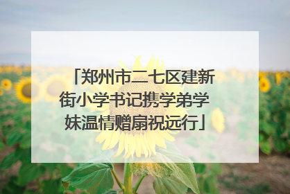 郑州市二七区建新街小学书记携学弟学妹温情赠扇祝远行