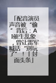 配音演员声音被“偷”背后：AI催生乱象，曾让雷军喊话“别玩了”！丨封面头条