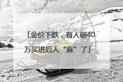 金价下跌，有人砸40万买进后人“麻”了