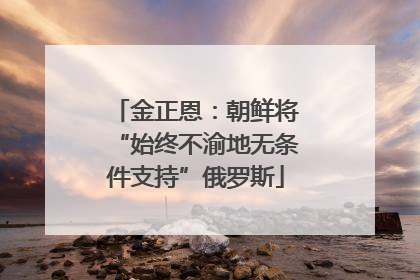 金正恩：朝鲜将“始终不渝地无条件支持”俄罗斯