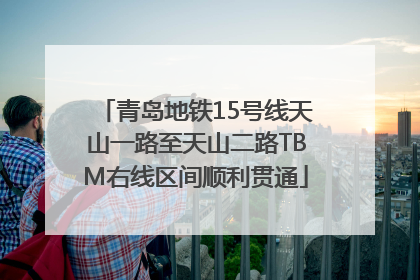 青岛地铁15号线天山一路至天山二路TBM右线区间顺利贯通