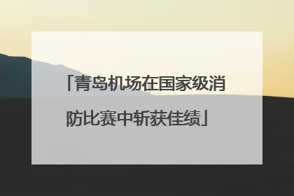 青岛机场在国家级消防比赛中斩获佳绩