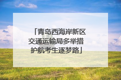 青岛西海岸新区交通运输局多举措护航考生逐梦路