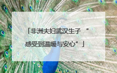 非洲夫妇武汉生子 “感受到温暖与安心”
