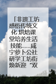 非遗工坊感悟传统文化 烘焙课堂培养生活技能……咸宁萝卜公社研学工坊街焕新迎“双节”