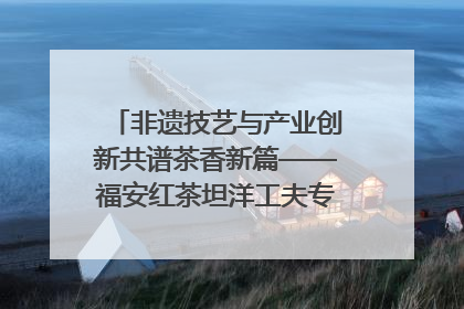非遗技艺与产业创新共谱茶香新篇——福安红茶坦洋工夫专场推介会在京举办