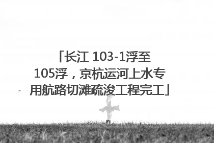 长江 103-1浮至 105浮，京杭运河上水专用航路切滩疏浚工程完工