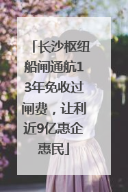 长沙枢纽船闸通航13年免收过闸费，让利近9亿惠企惠民