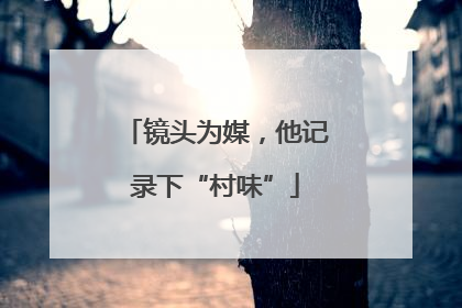 镜头为媒，他记录下“村味”