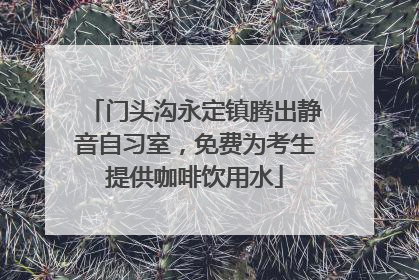 门头沟永定镇腾出静音自习室，免费为考生提供咖啡饮用水