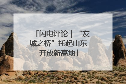 闪电评论｜“友城之桥”托起山东开放新高地