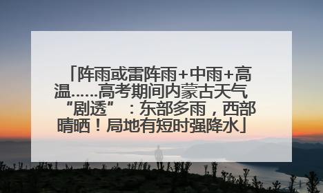 阵雨或雷阵雨+中雨+高温……高考期间内蒙古天气“剧透”：东部多雨，西部晴晒！局地有短时强降水