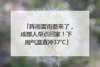 阵雨雷雨要来了，成都人早点回家！下周气温直冲37℃