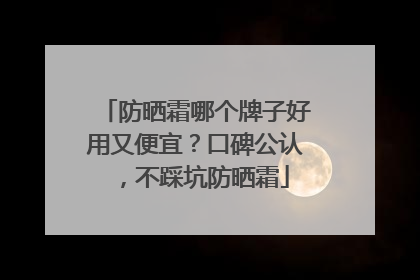 防晒霜哪个牌子好用又便宜？口碑公认，不踩坑防晒霜