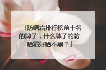 防晒霜排行榜前十名的牌子，什么牌子的防晒霜好晒不黑？