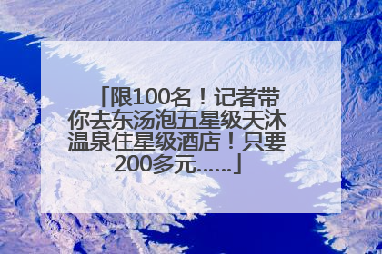 限100名!记者带你去东汤泡五星级天沐温泉住星级酒店!只要200多元……