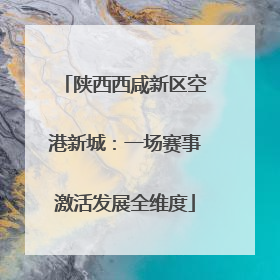 陕西西咸新区空港新城：一场赛事激活发展全维度