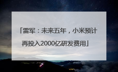 雷军：未来五年，小米预计再投入2000亿研发费用