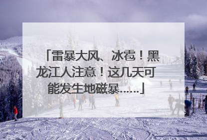 雷暴大风、冰雹！黑龙江人注意！这几天可能发生地磁暴……