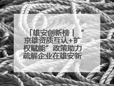 雄安创新榜丨“京雄资质互认+扩权赋能”政策助力疏解企业在雄安新区落地运营