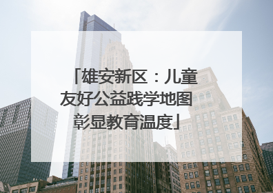 雄安新区：儿童友好公益践学地图彰显教育温度