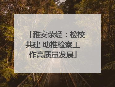 雅安荥经：检校共建 助推检察工作高质量发展
