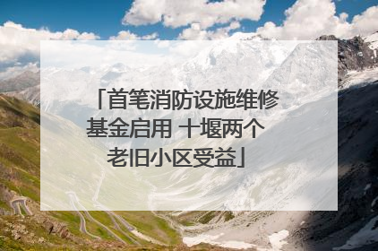 首笔消防设施维修基金启用 十堰两个老旧小区受益