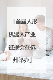 首届人形机器人产业链接会在杭州举办