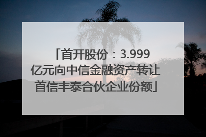 首开股份：3.999亿元向中信金融资产转让首信丰泰合伙企业份额