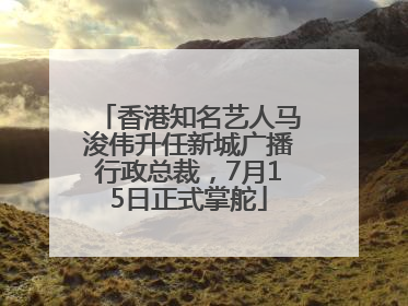 香港知名艺人马浚伟升任新城广播行政总裁，7月15日正式掌舵