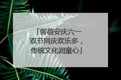 馨蓓安庆六一 双节同庆欢乐多，传统文化润童心