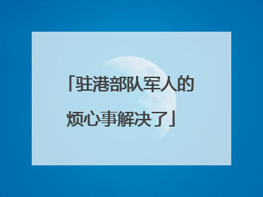 驻港部队军人的烦心事解决了