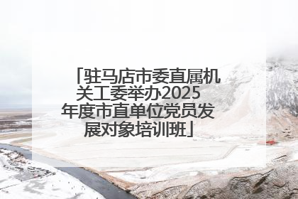 驻马店市委直属机关工委举办2025年度市直单位党员发展对象培训班