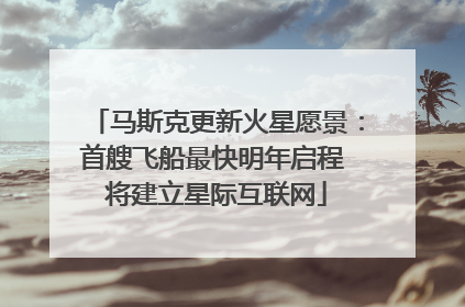 马斯克更新火星愿景：首艘飞船最快明年启程 将建立星际互联网