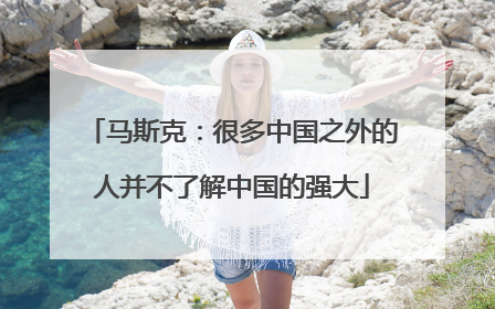 马斯克：很多中国之外的人并不了解中国的强大