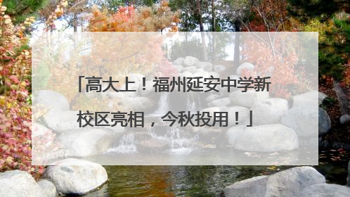高大上！福州延安中学新校区亮相，今秋投用！